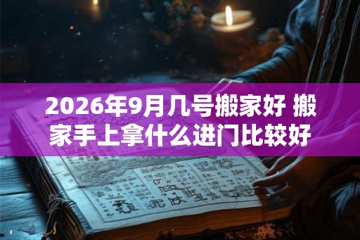 2026年9月几号搬家好 搬家手上拿什么进门比较好 2026年9月几号搬家好 搬家手上拿什么进门比较好