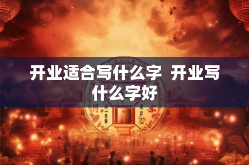 开业适合写什么字  开业写什么字好