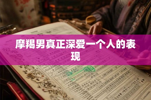 摩羯男真正深爱一个人的表现 摩羯男真正深爱一个人的表现