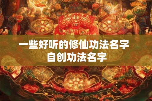 一些好听的修仙功法名字  自创功法名字