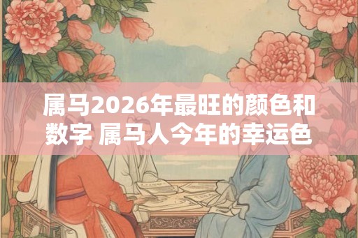 属马2026年最旺的颜色和数字 属马人今年的幸运色是什么 属马2026年最旺的颜色和数字 属马人今年的幸运色是什么