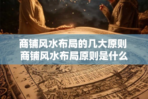 商铺风水布局的几大原则 商铺风水布局原则是什么