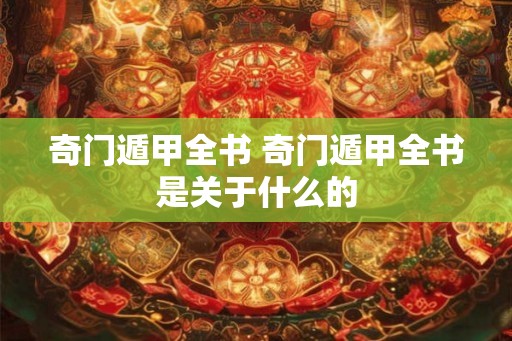 奇门遁甲全书 奇门遁甲全书是关于什么的