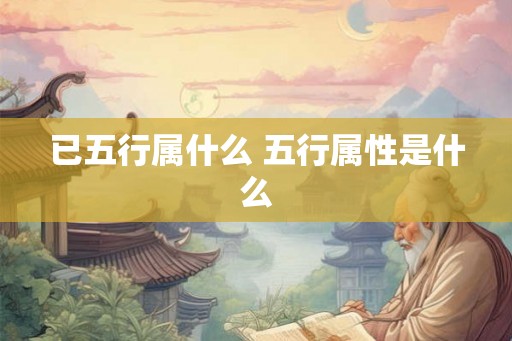 已五行属什么 五行属性是什么 已五行属什么 五行属性是什么