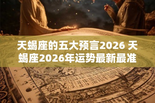 天蝎座的五大预言2026 天蝎座2026年运势最新最准预测 天蝎座的五大预言2026 天蝎座2026年运势最新最准预测