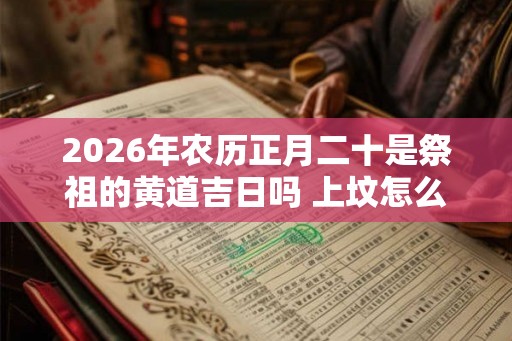 2026年农历正月二十是祭祖的黄道吉日吗 上坟怎么磕头 2026年农历正月二十是祭祖的黄道吉日吗 上坟怎么磕头