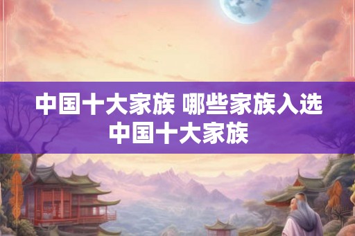 中国十大家族 哪些家族入选中国十大家族 中国十大家族 哪些家族入选中国十大家族