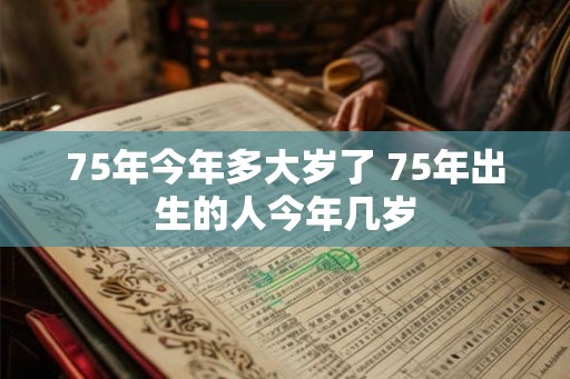 75年今年多大岁了 75年出生的人今年几岁
