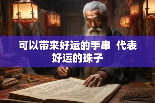 可以带来好运的手串 代表好运的珠子 可以带来好运的手串 代表好运的珠子