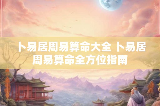 卜易居周易算命大全 卜易居周易算命全方位指南