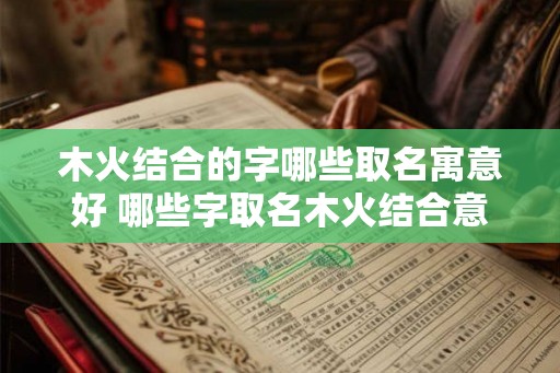 木火结合的字哪些取名寓意好 哪些字取名木火结合意义好 木火结合的字哪些取名寓意好 哪些字取名木火结合意义好