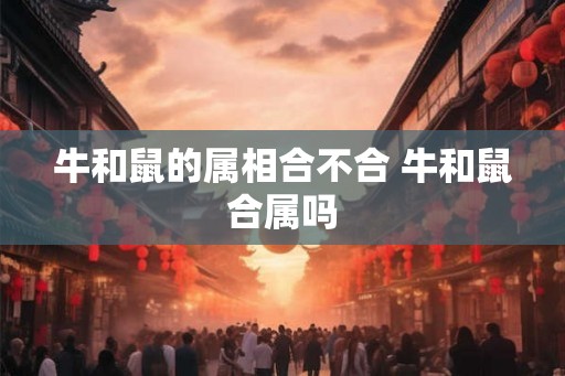 牛和鼠的属相合不合 牛和鼠合属吗