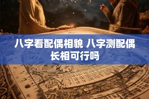八字看配偶相貌 八字测配偶长相可行吗