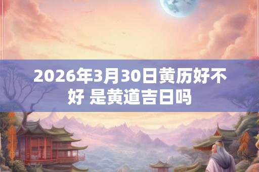 2026年3月30日黄历好不好 是黄道吉日吗 2026年3月30日黄历好不好 是黄道吉日吗