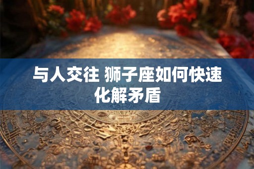 与人交往 狮子座如何快速化解矛盾
