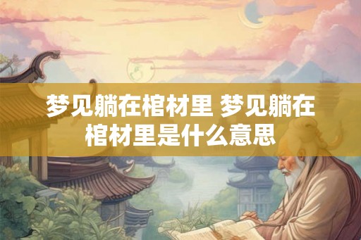 梦见躺在棺材里 梦见躺在棺材里是什么意思
