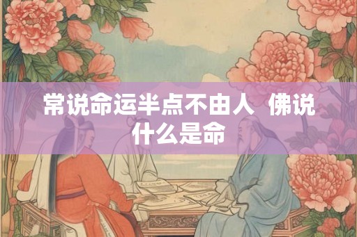 常说命运半点不由人  佛说什么是命