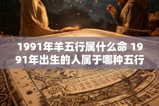 1991年羊五行属什么命 1991年出生的人属于哪种五行命