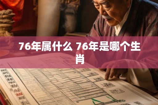 76年属什么 76年是哪个生肖 76年属什么 76年是哪个生肖