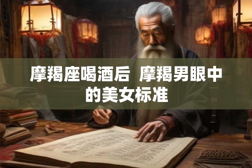 摩羯座喝酒后  摩羯男眼中的美女标准