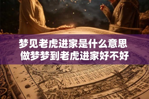 梦见老虎进家是什么意思 做梦梦到老虎进家好不好