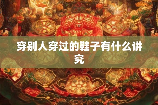 穿别人穿过的鞋子有什么讲究
