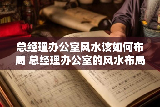总经理办公室风水该如何布局 总经理办公室的风水布局如何