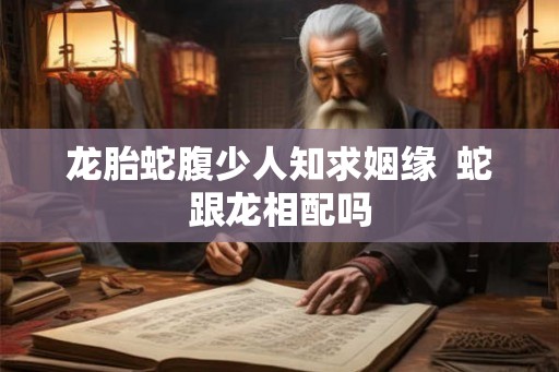 龙胎蛇腹少人知求姻缘  蛇跟龙相配吗