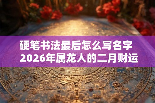 硬笔书法最后怎么写名字  2026年属龙人的二月财运