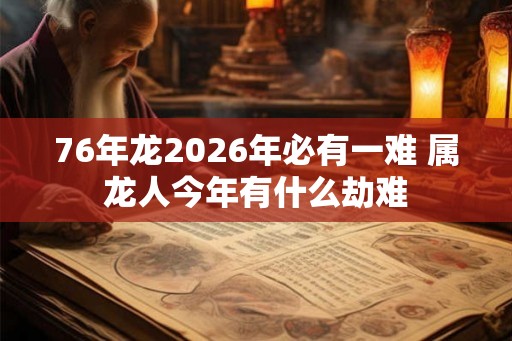 76年龙2026年必有一难 属龙人今年有什么劫难