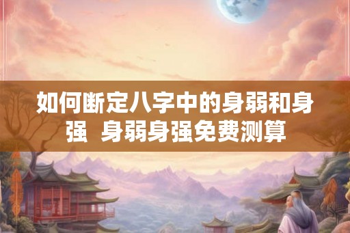 如何断定八字中的身弱和身强  身弱身强免费测算