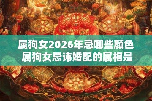 属狗女2026年忌哪些颜色 属狗女忌讳婚配的属相是什么 属狗女2026年忌哪些颜色 属狗女忌讳婚配的属相是什么