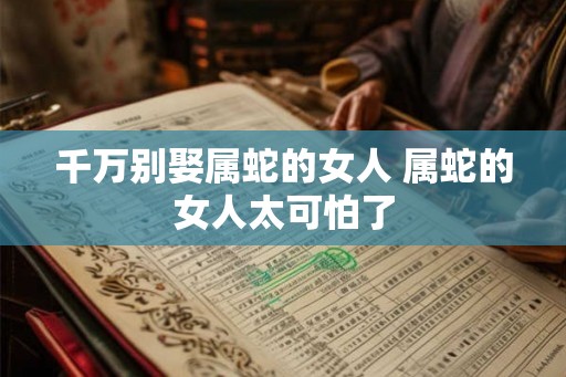 千万别娶属蛇的女人 属蛇的女人太可怕了 千万别娶属蛇的女人 属蛇的女人太可怕了