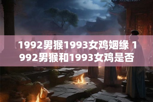 1992男猴1993女鸡姻缘 1992男猴和1993女鸡是否天生一对