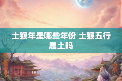 土猴年是哪些年份 土猴五行属土吗