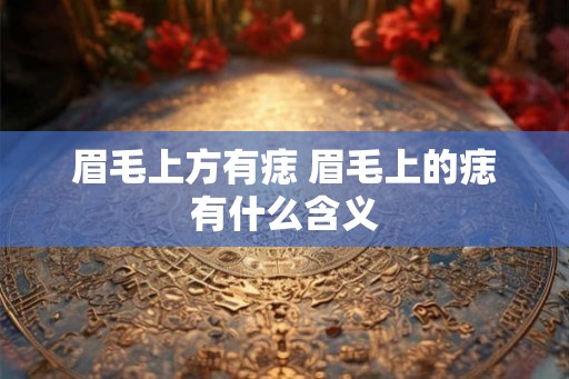 眉毛上方有痣 眉毛上的痣有什么含义 眉毛上方有痣 眉毛上的痣有什么含义