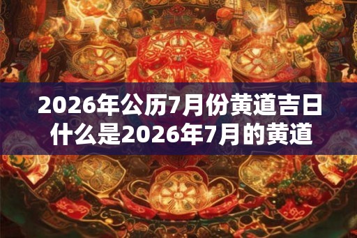 2026年公历7月份黄道吉日 什么是2026年7月的黄道吉日