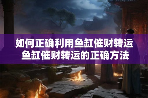 如何正确利用鱼缸催财转运 鱼缸催财转运的正确方法