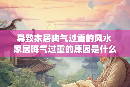 导致家居晦气过重的风水 家居晦气过重的原因是什么 导致家居晦气过重的风水 家居晦气过重的原因是什么