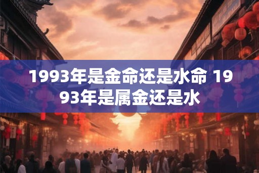 1993年是金命还是水命 1993年是属金还是水