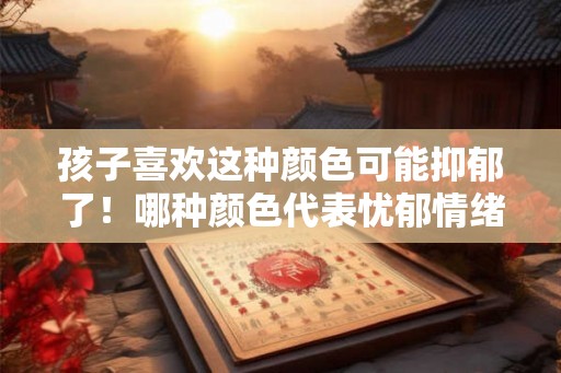 孩子喜欢这种颜色可能抑郁了!哪种颜色代表忧郁情绪 孩子喜欢这种颜色可能抑郁了!哪种颜色代表忧郁情绪