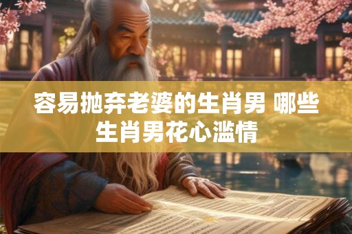 容易抛弃老婆的生肖男 哪些生肖男花心滥情
