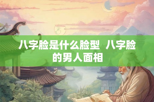 八字脸是什么脸型  八字脸的男人面相