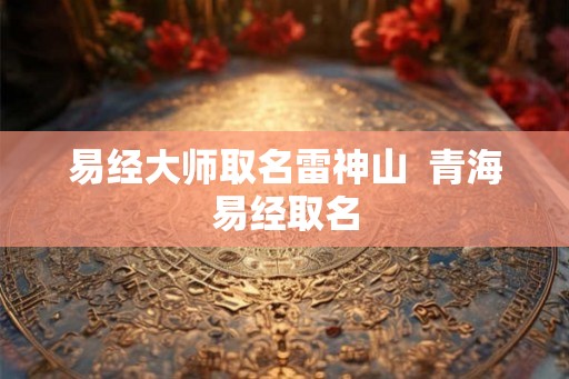 易经大师取名雷神山  青海易经取名