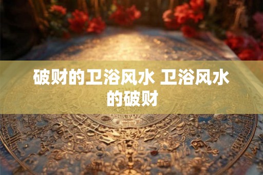 破财的卫浴风水 卫浴风水的破财