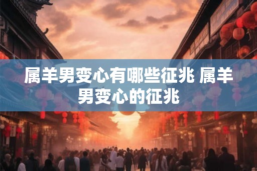 属羊男变心有哪些征兆 属羊男变心的征兆