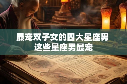 最宠双子女的四大星座男 这些星座男最宠