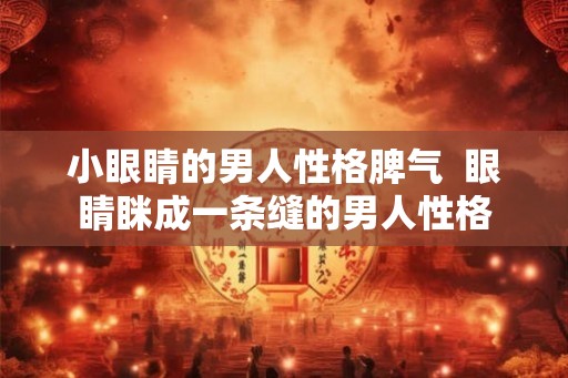 小眼睛的男人性格脾气  眼睛眯成一条缝的男人性格