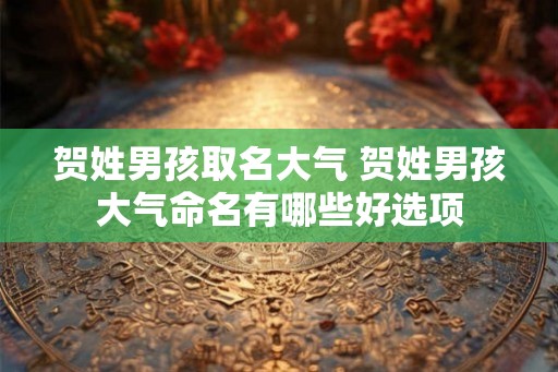 贺姓男孩取名大气 贺姓男孩大气命名有哪些好选项