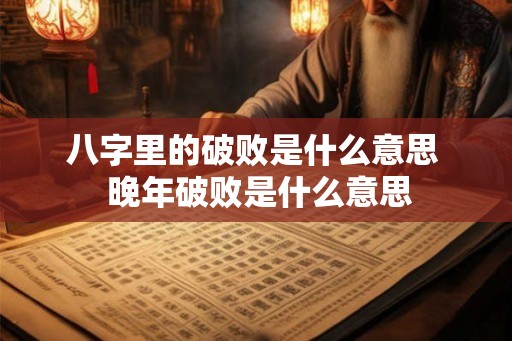 八字里的破败是什么意思  晚年破败是什么意思
